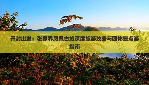 开封出发:张家界凤凰古城深度旅游攻略与团体景点游指南 开封出发:张家界凤凰古城深度旅游攻略与团体景点游指南