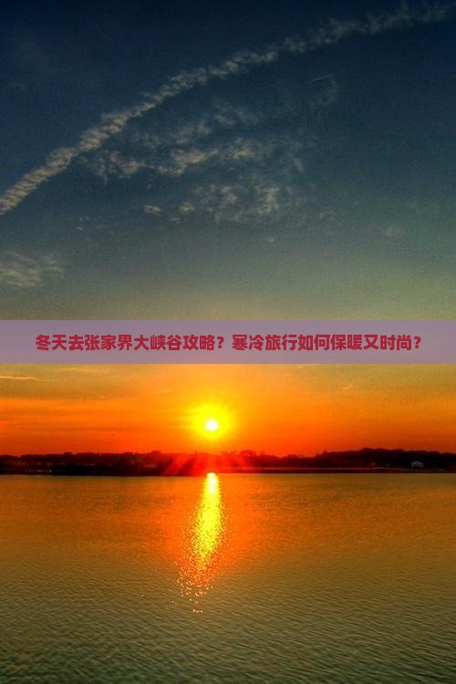 冬天去张家界大峡谷攻略?寒冷旅行如何保暖又时尚? 冬天去张家界大峡谷攻略?寒冷旅行如何保暖又时尚?