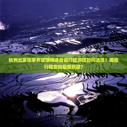 杭州出发张家界玻璃栈道自由行旅游团如何选择？哪些行程安排最受欢迎？