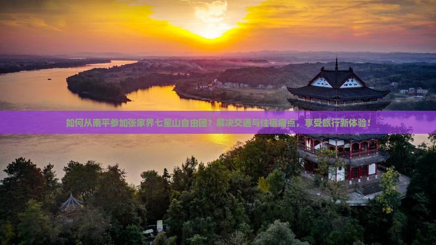 如何从南平参加张家界七星山自由团？解决交通与住宿痛点，享受旅行新体验！