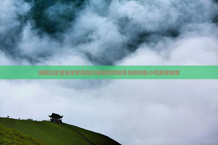 德阳出发至张家界凤凰古城旅游攻略及当地特色小吃推荐指南