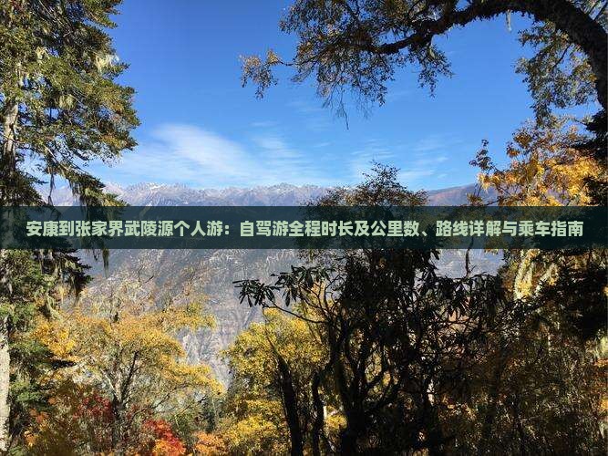 安康到张家界武陵源个人游：自驾游全程时长及公里数、路线详解与乘车指南