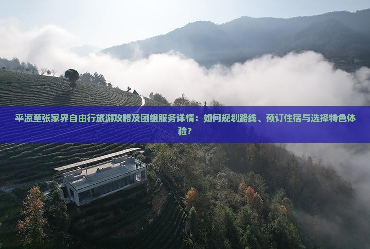 平凉至张家界自由行旅游攻略及团组服务详情：如何规划路线、预订住宿与选择特色体验？