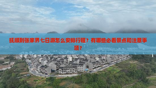 抚顺到张家界七日游怎么安排行程？有哪些必看景点和注意事项？