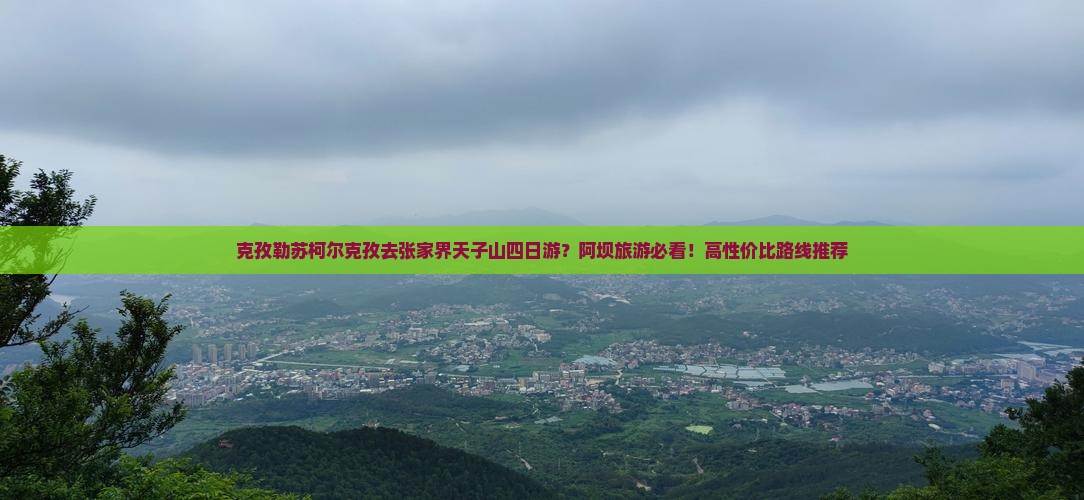 克孜勒苏柯尔克孜去张家界天子山四日游？阿坝旅游必看！高性价比路线推荐