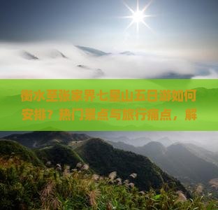 衡水至张家界七星山五日游如何安排？热门景点与旅行痛点，解锁2023新玩法！