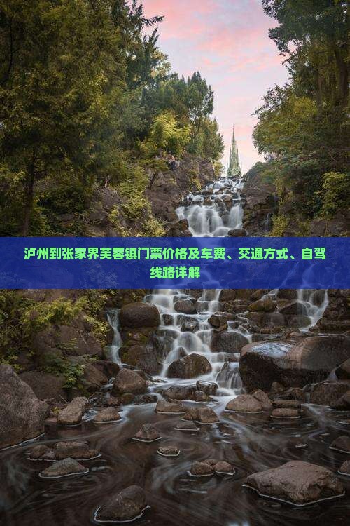 泸州到张家界芙蓉镇门票价格及车费、交通方式、自驾线路详解