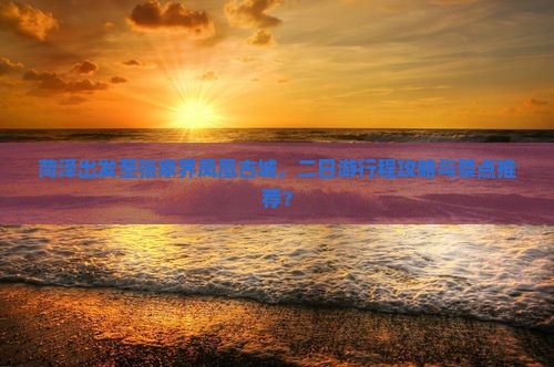 菏泽出发至张家界凤凰古城，二日游行程攻略与景点推荐？