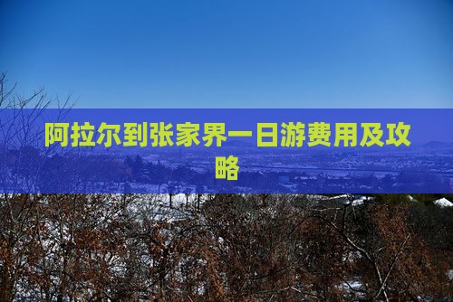 阿拉尔到张家界一日游费用及攻略