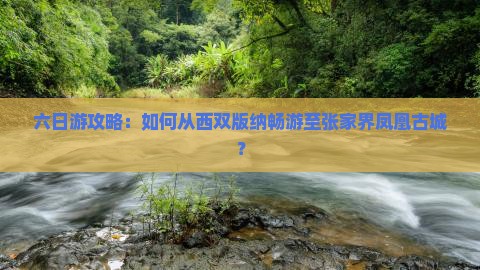 六日游攻略：如何从西双版纳畅游至张家界凤凰古城？