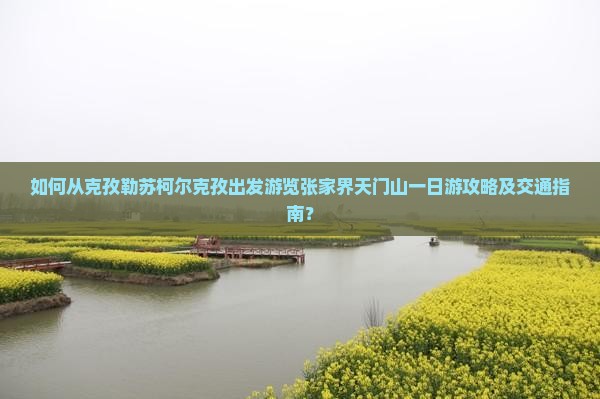 如何从克孜勒苏柯尔克孜出发游览张家界天门山一日游攻略及交通指南？