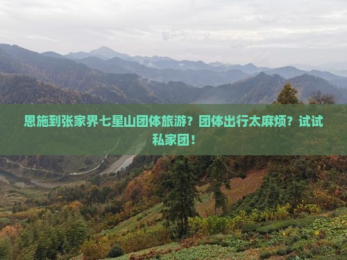 恩施到张家界七星山团体旅游？团体出行太麻烦？试试私家团！