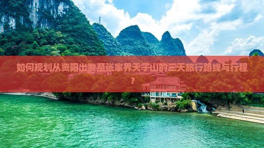 如何规划从资阳出发至张家界天子山的三天旅行路线与行程？