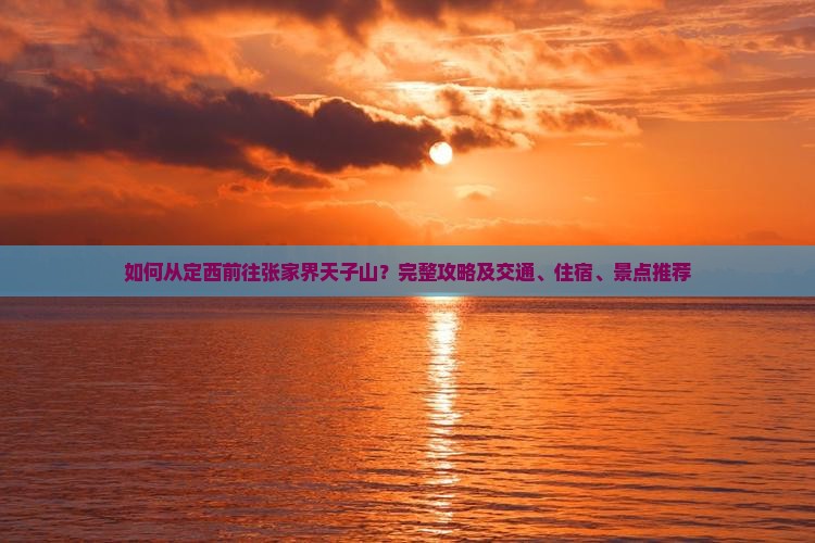 如何从定西前往张家界天子山？完整攻略及交通、住宿、景点推荐