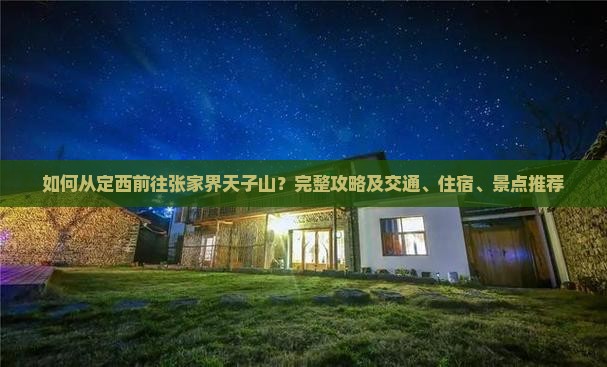 如何从定西前往张家界天子山？完整攻略及交通、住宿、景点推荐