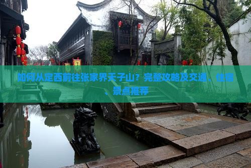 如何从定西前往张家界天子山？完整攻略及交通、住宿、景点推荐