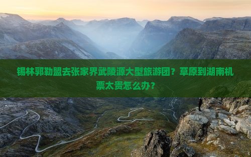 锡林郭勒盟去张家界武陵源大型旅游团？草原到湖南机票太贵怎么办？