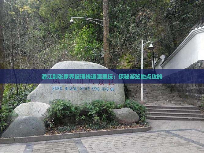 潜江到张家界玻璃栈道哪里玩：探秘游览地点攻略