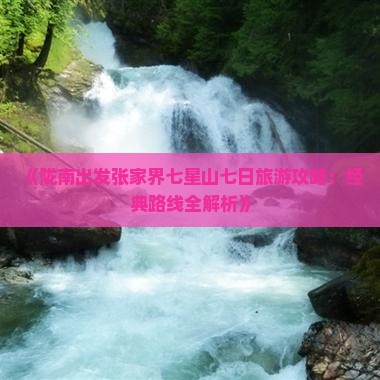 《陇南出发张家界七星山七日旅游攻略：经典路线全解析》