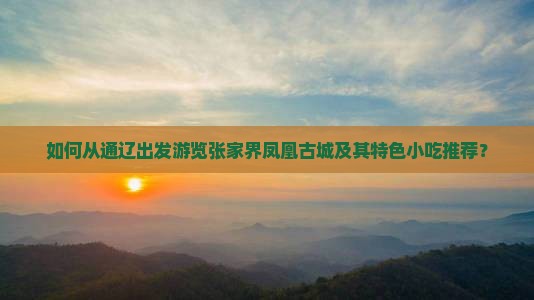 如何从通辽出发游览张家界凤凰古城及其特色小吃推荐？