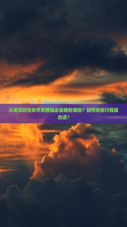 从芜湖到张家界芙蓉镇必去地有哪些？如何安排行程最合适？