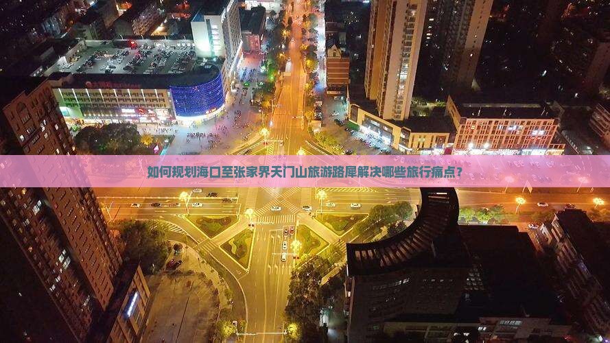 如何规划海口至张家界天门山旅游路犀解决哪些旅行痛点？