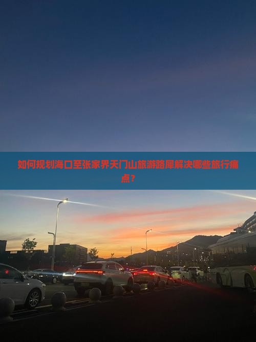 如何规划海口至张家界天门山旅游路犀解决哪些旅行痛点？