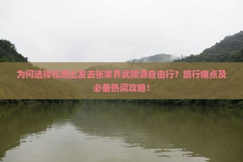 为何选择松原出发去张家界武陵源自由行？旅行痛点及必备热词攻略！