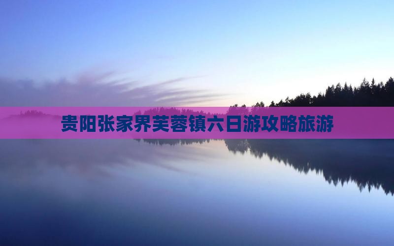 贵阳到张家界芙蓉镇六日游
