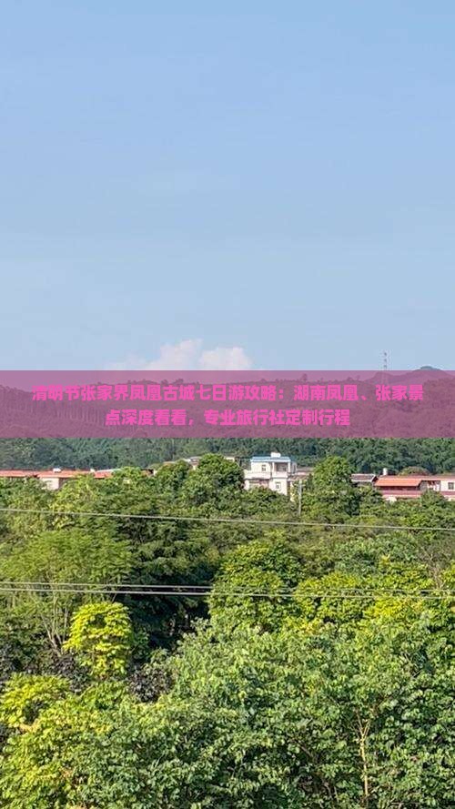 清明节张家界凤凰古城七日游攻略：湖南凤凰、张家景点深度看看，专业旅行社定制行程