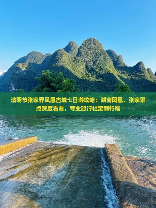 清明节张家界凤凰古城七日游攻略：湖南凤凰、张家景点深度看看，专业旅行社定制行程