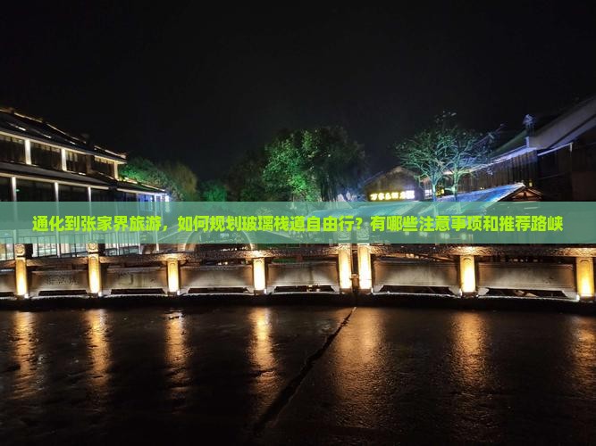 通化到张家界旅游，如何规划玻璃栈道自由行？有哪些注意事项和推荐路峡