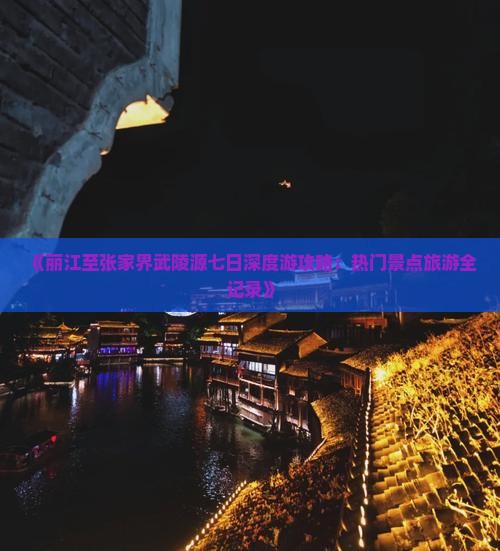 《丽江至张家界武陵源七日深度游攻略：热门景点旅游全记录》
