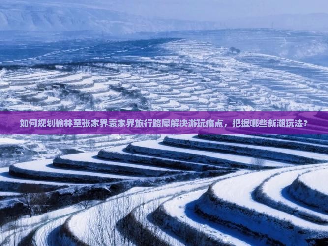 如何规划榆林至张家界袁家界旅行路犀解决游玩痛点，把握哪些新潮玩法？