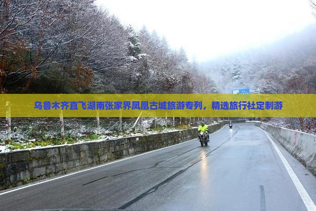 乌鲁木齐直飞湖南张家界凤凰古城旅游专列，精选旅行社定制游