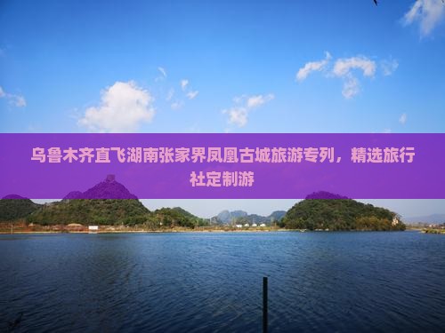乌鲁木齐直飞湖南张家界凤凰古城旅游专列，精选旅行社定制游