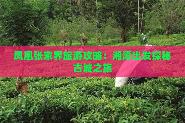凤凰张家界旅游攻略：湘潭出发探秘古城之旅