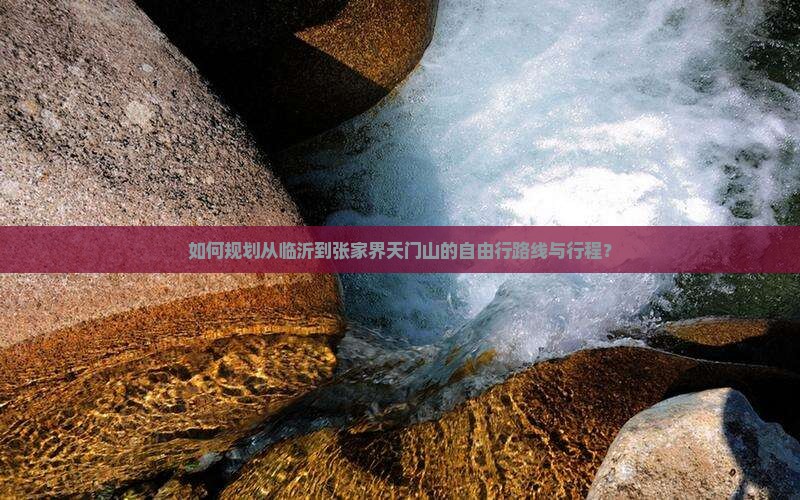 如何规划从临沂到张家界天门山的自由行路线与行程？
