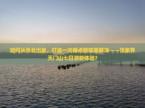 如何从张北出发，打造一次痛点的完美解决——张家界天门山七日游新体验？