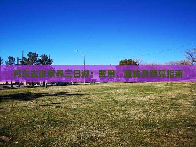 丹东去张家界三日游：费用、路线及预算指南