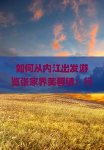 如何从内江出发游览张家界芙蓉镇：行程规划、交通方式及住宿推荐全攻略？
