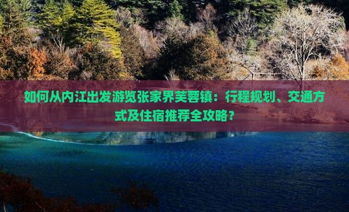 如何从内江出发游览张家界芙蓉镇：行程规划、交通方式及住宿推荐全攻略？
