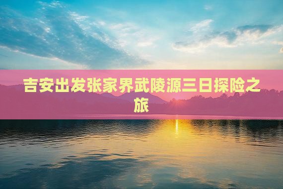 吉安出发张家界武陵源三日探险之旅