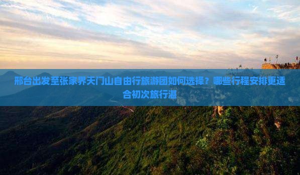 邢台出发至张家界天门山自由行旅游团如何选择？哪些行程安排更适合初次旅行湛