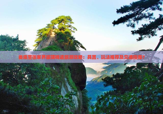 娄底至张家界玻璃栈道旅游攻略：具置、玩法推荐及交通指南？