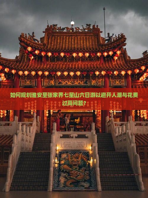 如何规划淮安至张家界七星山六日游以避开人潮与花费过高问题？