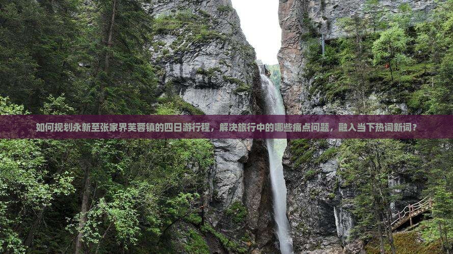 如何规划永新至张家界芙蓉镇的四日游行程，解决旅行中的哪些痛点问题，融入当下热词新词？