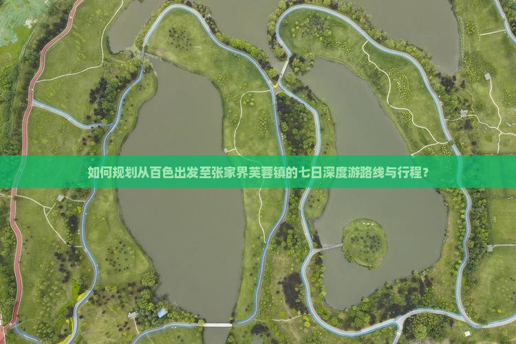 如何规划从百色出发至张家界芙蓉镇的七日深度游路线与行程？