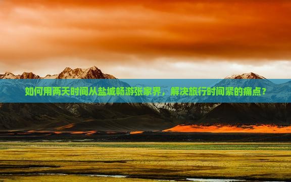 如何用两天时间从盐城畅游张家界，解决旅行时间紧的痛点？