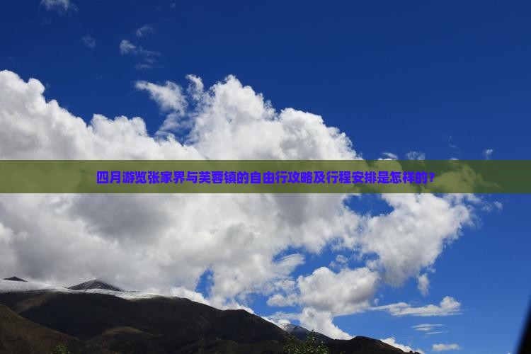 四月游览张家界与芙蓉镇的自由行攻略及行程安排是怎样的？